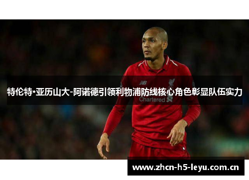 特伦特·亚历山大-阿诺德引领利物浦防线核心角色彰显队伍实力