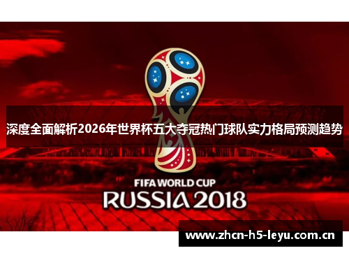 深度全面解析2026年世界杯五大夺冠热门球队实力格局预测趋势