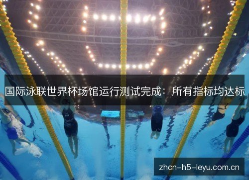国际泳联世界杯场馆运行测试完成:所有指标均达标 国际泳联世界杯场馆运行测试完成:所有指标均达标